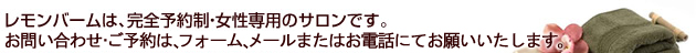 レモンバームは、完全予約制・女性専用のサロンです。ご予約お問い合わせは尾でお電話にてお願いいたします。